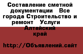 Составление сметной документации - Все города Строительство и ремонт » Услуги   . Алтайский край